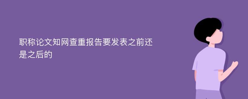 职称论文知网查重报告要发表之前还是之后的