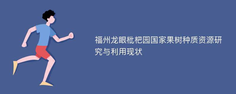 福州龙眼枇杷园国家果树种质资源研究与利用现状