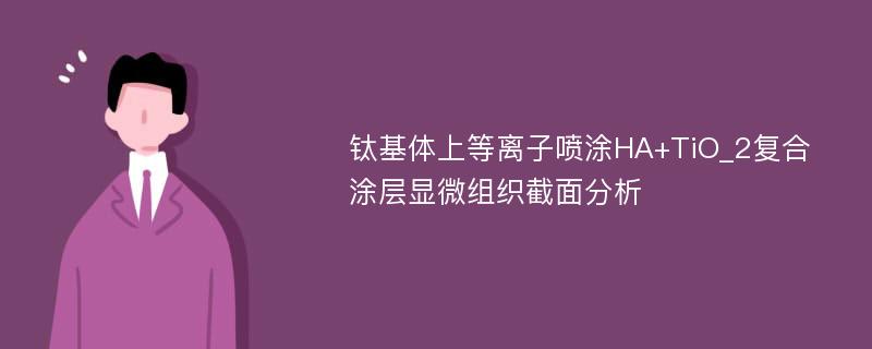 钛基体上等离子喷涂HA+TiO_2复合涂层显微组织截面分析