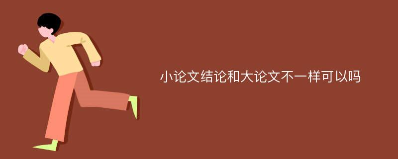 小论文结论和大论文不一样可以吗