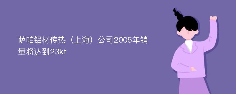 萨帕铝材传热（上海）公司2005年销量将达到23kt