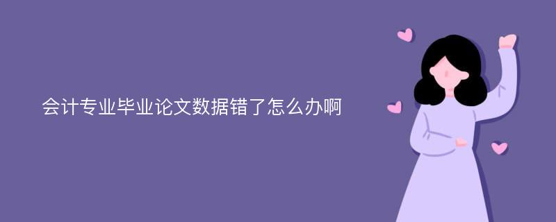 会计专业毕业论文数据错了怎么办啊