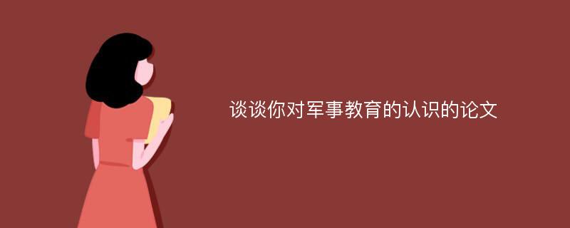 谈谈你对军事教育的认识的论文