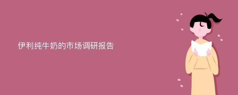 伊利纯牛奶的市场调研报告