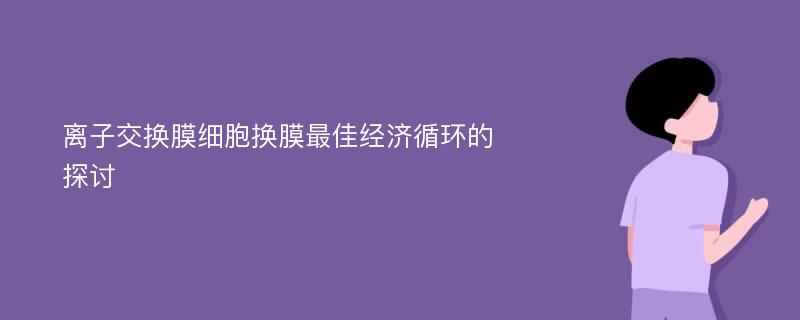 离子交换膜细胞换膜最佳经济循环的探讨