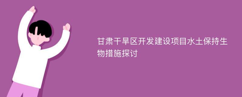 甘肃干旱区开发建设项目水土保持生物措施探讨