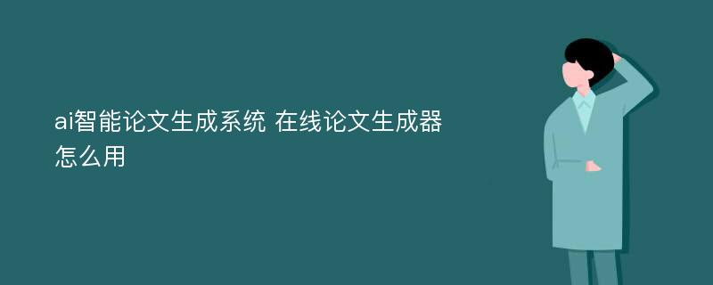 ai智能论文生成系统 在线论文生成器怎么用