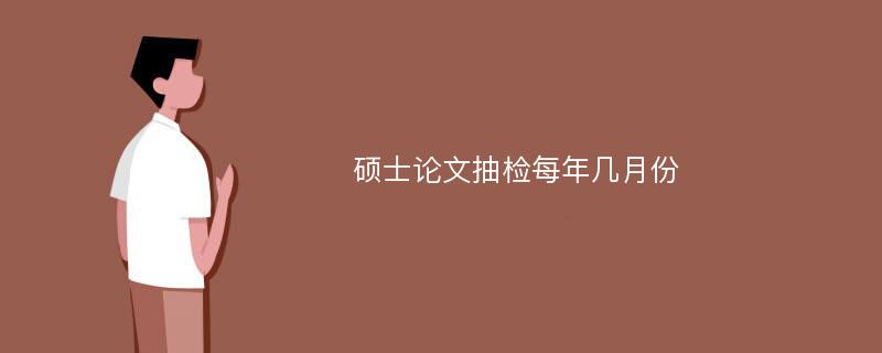 硕士论文抽检每年几月份