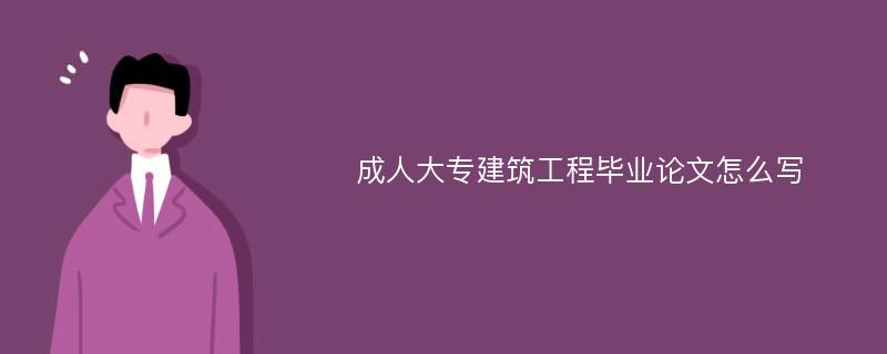 成人大专建筑工程毕业论文怎么写