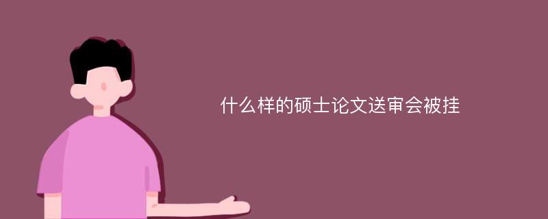 什么样的硕士论文送审会被挂