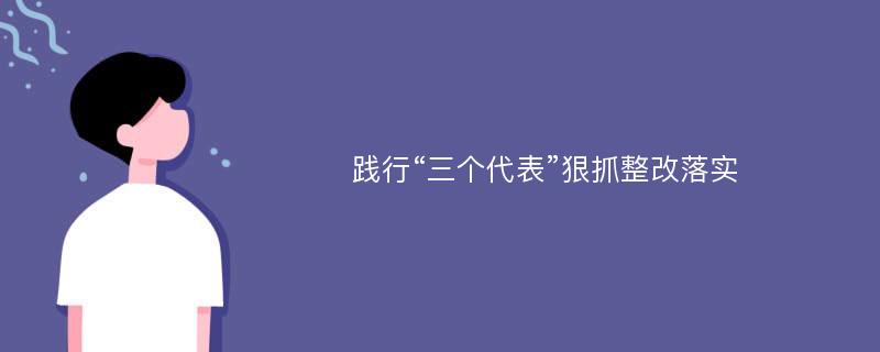 践行“三个代表”狠抓整改落实