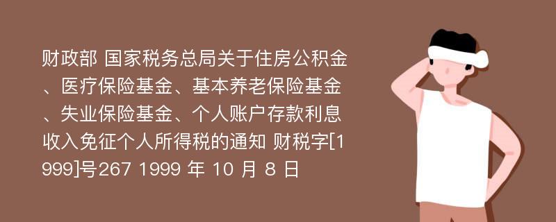 财政部 国家税务总局关于住房公积金、医疗保险基金、基本养老保险基金、失业保险基金、个人账户存款利息收入免征个人所得税的通知 财税字[1999]号267 1999 年 10 月 8 日