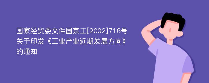 国家经贸委文件国京工[2002]716号关于印发《工业产业近期发展方向》的通知