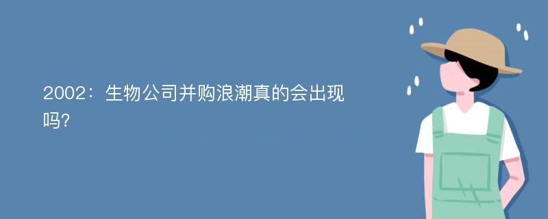 2002：生物公司并购浪潮真的会出现吗？