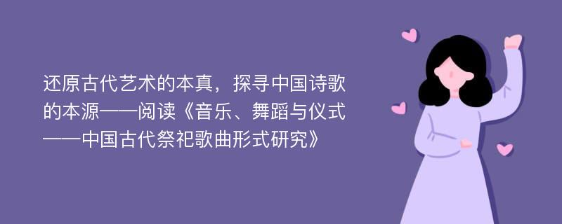 还原古代艺术的本真，探寻中国诗歌的本源——阅读《音乐、舞蹈与仪式——中国古代祭祀歌曲形式研究》