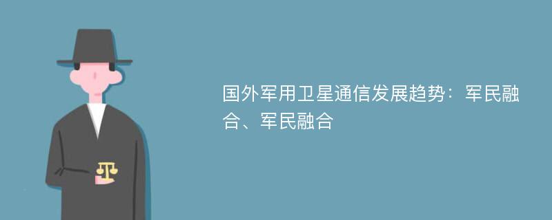 国外军用卫星通信发展趋势：军民融合、军民融合