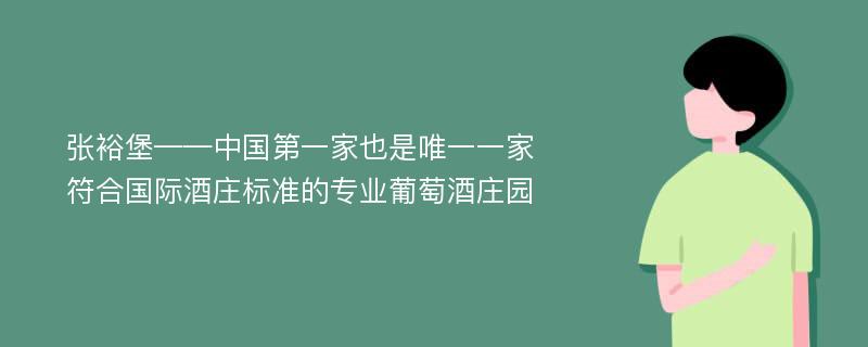 张裕堡——中国第一家也是唯一一家符合国际酒庄标准的专业葡萄酒庄园