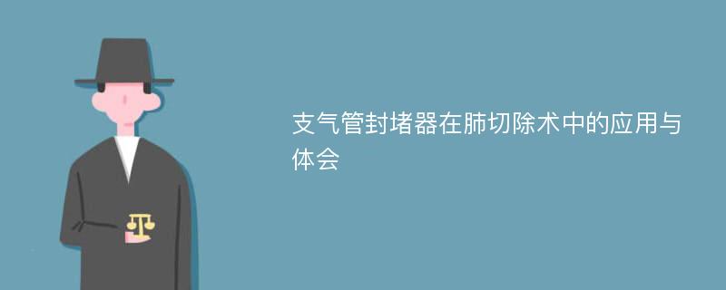 支气管封堵器在肺切除术中的应用与体会