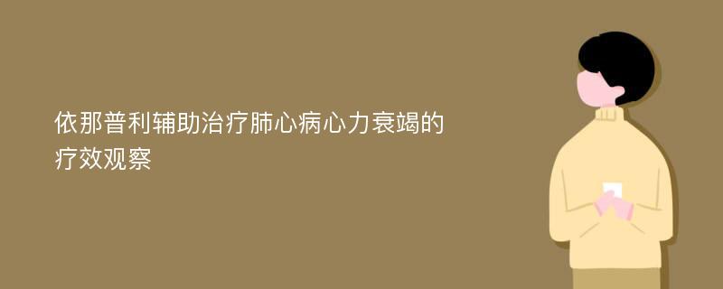 依那普利辅助治疗肺心病心力衰竭的疗效观察