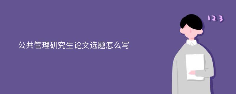 公共管理研究生论文选题怎么写