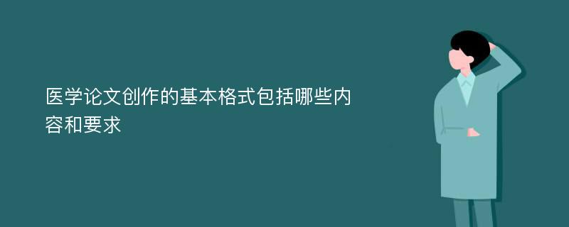 医学论文创作的基本格式包括哪些内容和要求