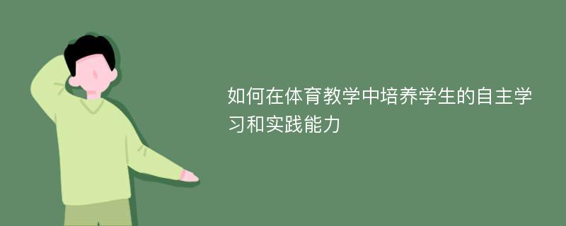 如何在体育教学中培养学生的自主学习和实践能力