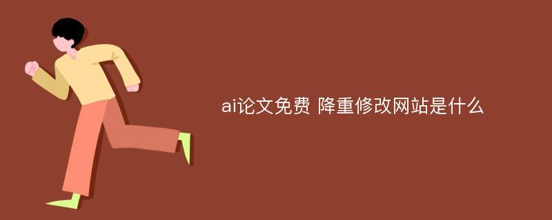 ai论文免费 降重修改网站是什么