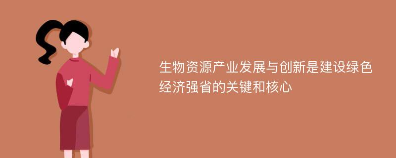 生物资源产业发展与创新是建设绿色经济强省的关键和核心