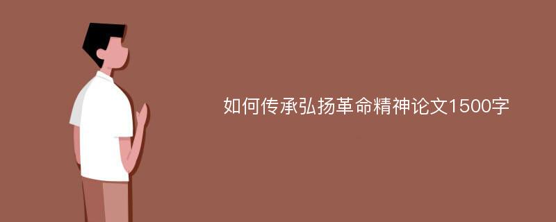 如何传承弘扬革命精神论文1500字