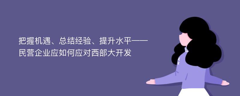 把握机遇、总结经验、提升水平——民营企业应如何应对西部大开发