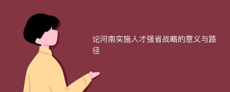 论河南实施人才强省战略的意义与路径