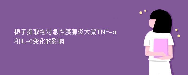 栀子提取物对急性胰腺炎大鼠TNF-α和IL-6变化的影响