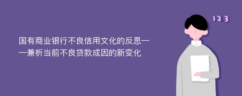 国有商业银行不良信用文化的反思——兼析当前不良贷款成因的新变化