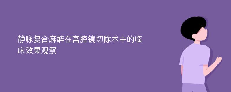 静脉复合麻醉在宫腔镜切除术中的临床效果观察