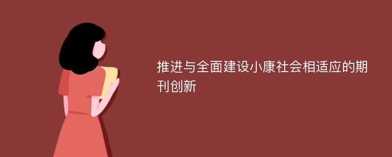 推进与全面建设小康社会相适应的期刊创新