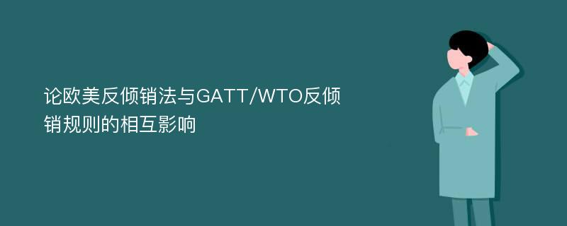 论欧美反倾销法与GATT/WTO反倾销规则的相互影响