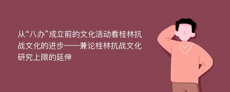 从“八办”成立前的文化活动看桂林抗战文化的进步——兼论桂林抗战文化研究上限的延伸