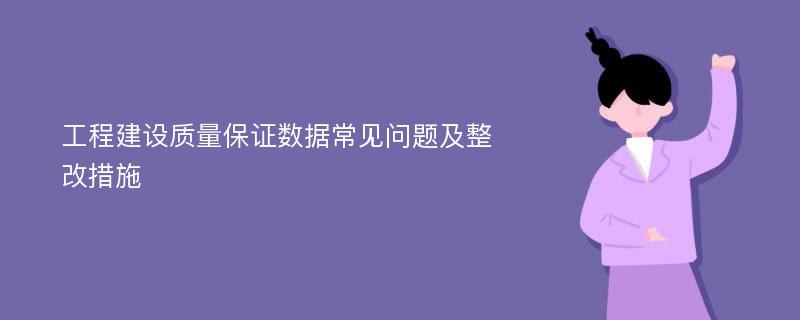 工程建设质量保证数据常见问题及整改措施