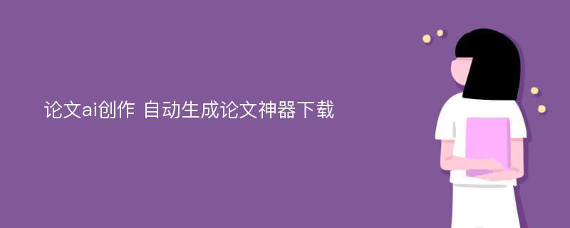 论文ai创作 自动生成论文神器下载