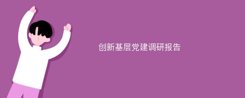 创新基层党建调研报告