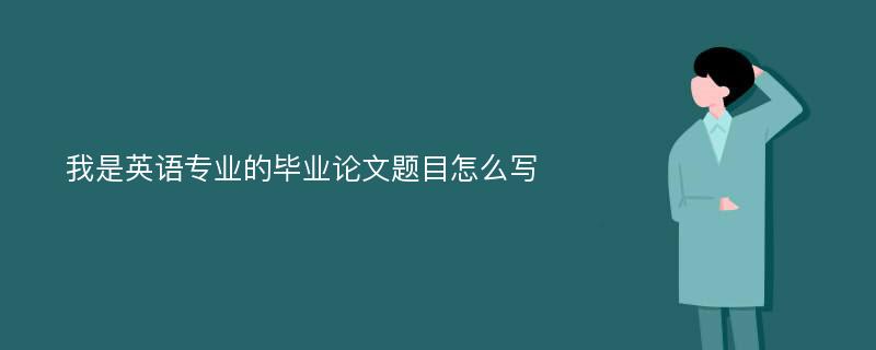 我是英语专业的毕业论文题目怎么写