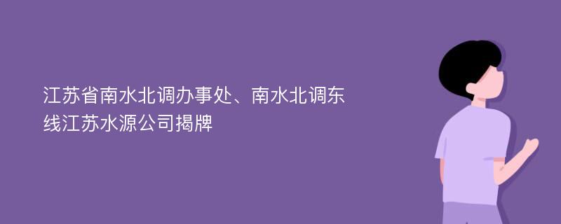 江苏省南水北调办事处、南水北调东线江苏水源公司揭牌