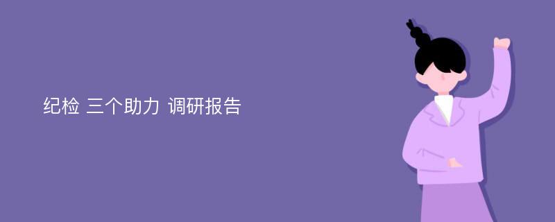 纪检 三个助力 调研报告