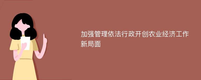 加强管理依法行政开创农业经济工作新局面